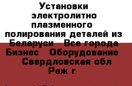 Установки электролитно-плазменного  полирования деталей из Беларуси - Все города Бизнес » Оборудование   . Свердловская обл.,Реж г.